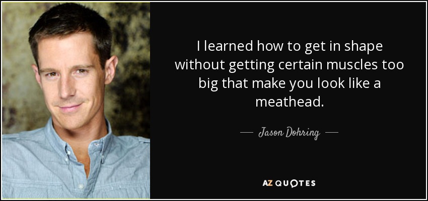 I learned how to get in shape without getting certain muscles too big that make you look like a meathead. - Jason Dohring