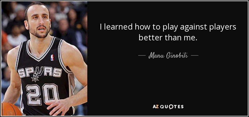 I learned how to play against players better than me. - Manu Ginobili