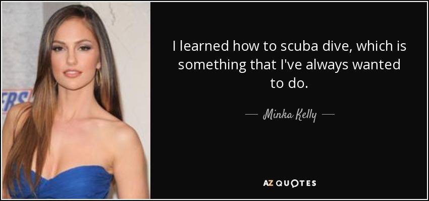 I learned how to scuba dive, which is something that I've always wanted to do. - Minka Kelly