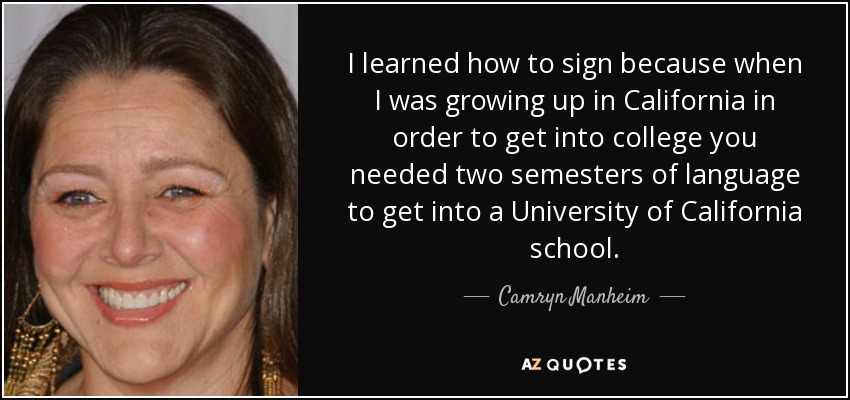 I learned how to sign because when I was growing up in California in order to get into college you needed two semesters of language to get into a University of California school. - Camryn Manheim