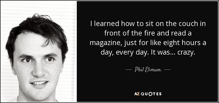 I learned how to sit on the couch in front of the fire and read a magazine, just for like eight hours a day, every day. It was... crazy. - Phil Elvrum