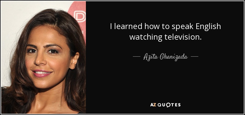 I learned how to speak English watching television. - Azita Ghanizada
