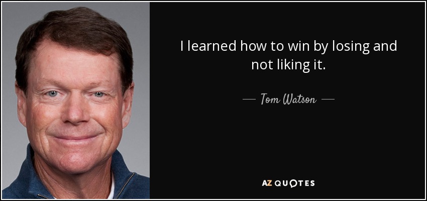 I learned how to win by losing and not liking it. - Tom Watson
