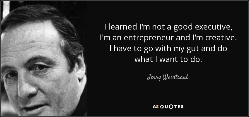 I learned I'm not a good executive, I'm an entrepreneur and I'm creative. I have to go with my gut and do what I want to do. - Jerry Weintraub