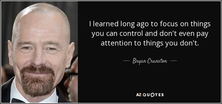 I learned long ago to focus on things you can control and don't even pay attention to things you don't. - Bryan Cranston