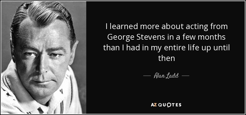I learned more about acting from George Stevens in a few months than I had in my entire life up until then - Alan Ladd