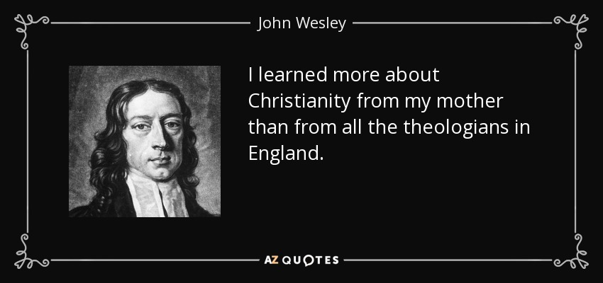 I learned more about Christianity from my mother than from all the theologians in England. - John Wesley