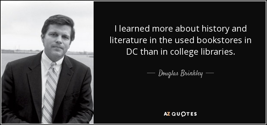 I learned more about history and literature in the used bookstores in DC than in college libraries. - Douglas Brinkley
