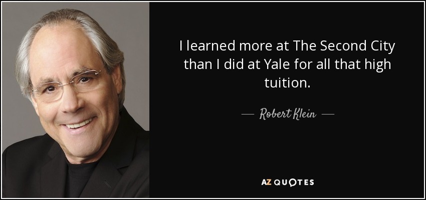 I learned more at The Second City than I did at Yale for all that high tuition. - Robert Klein