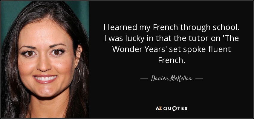 I learned my French through school. I was lucky in that the tutor on 'The Wonder Years' set spoke fluent French. - Danica McKellar