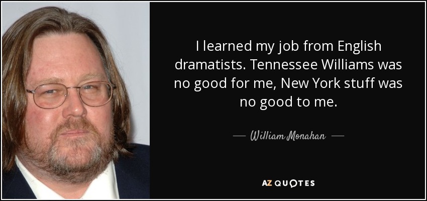 I learned my job from English dramatists. Tennessee Williams was no good for me, New York stuff was no good to me. - William Monahan