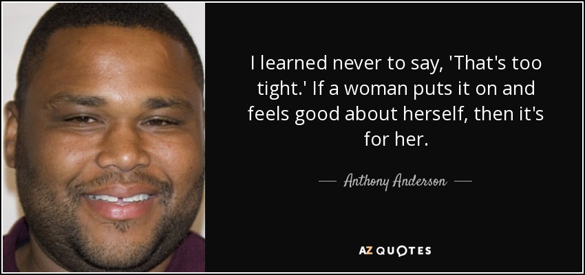 I learned never to say, 'That's too tight.' If a woman puts it on and feels good about herself, then it's for her. - Anthony Anderson