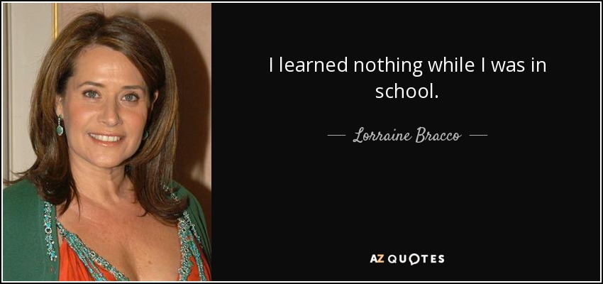 I learned nothing while I was in school. - Lorraine Bracco
