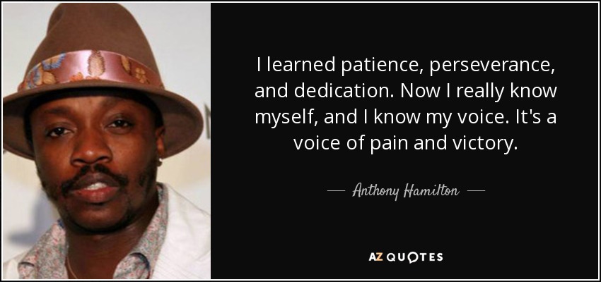 I learned patience, perseverance, and dedication. Now I really know myself, and I know my voice. It's a voice of pain and victory. - Anthony Hamilton
