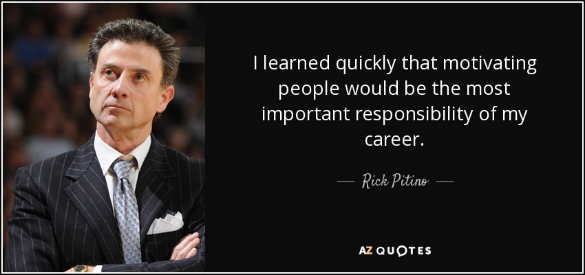 I learned quickly that motivating people would be the most important responsibility of my career. - Rick Pitino