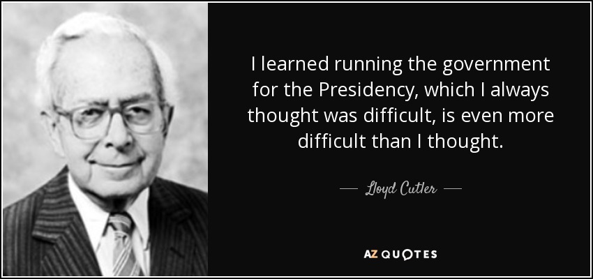 I learned running the government for the Presidency, which I always thought was difficult, is even more difficult than I thought. - Lloyd Cutler