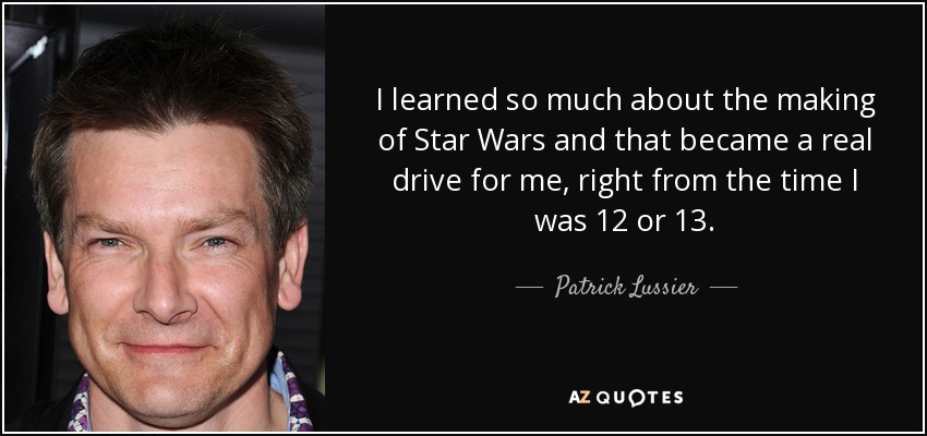 I learned so much about the making of Star Wars and that became a real drive for me, right from the time I was 12 or 13. - Patrick Lussier
