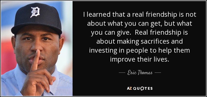 I learned that a real friendship is not about what you can get, but what you can give. Real friendship is about making sacrifices and investing in people to help them improve their lives. - Eric Thomas