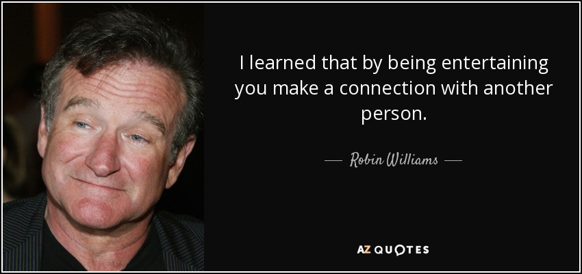 I learned that by being entertaining you make a connection with another person. - Robin Williams