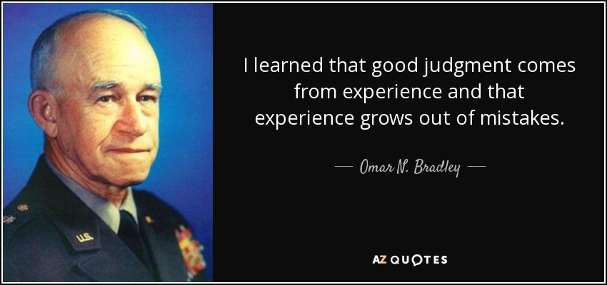 I learned that good judgment comes from experience and that experience grows out of mistakes. - Omar N. Bradley