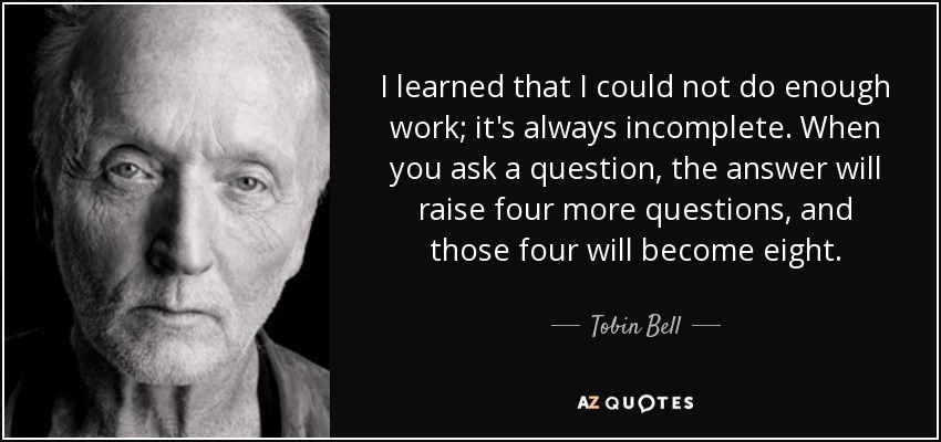 I learned that I could not do enough work; it's always incomplete. When you ask a question, the answer will raise four more questions, and those four will become eight. - Tobin Bell