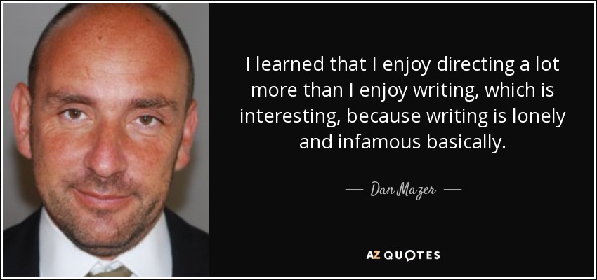 I learned that I enjoy directing a lot more than I enjoy writing, which is interesting, because writing is lonely and infamous basically. - Dan Mazer