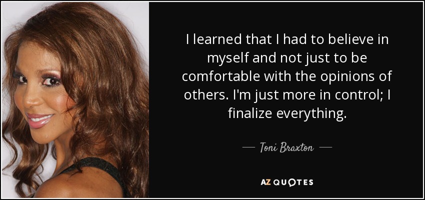 I learned that I had to believe in myself and not just to be comfortable with the opinions of others. I'm just more in control; I finalize everything. - Toni Braxton