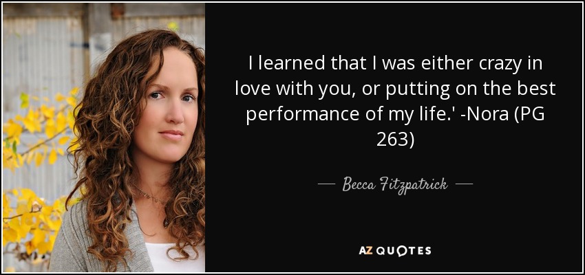 I learned that I was either crazy in love with you, or putting on the best performance of my life.' -Nora (PG 263) - Becca Fitzpatrick