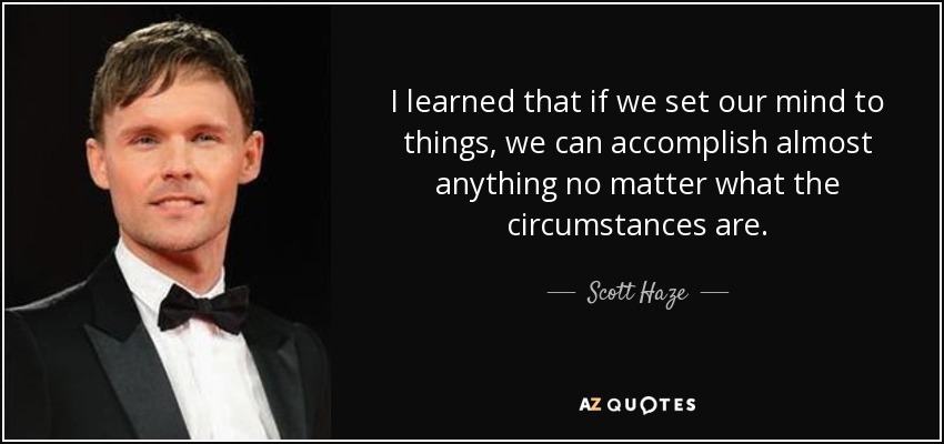 I learned that if we set our mind to things, we can accomplish almost anything no matter what the circumstances are. - Scott Haze