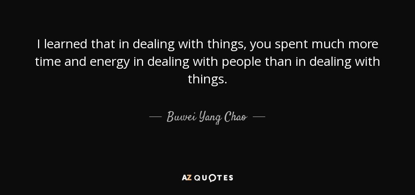 I learned that in dealing with things, you spent much more time and energy in dealing with people than in dealing with things. - Buwei Yang Chao