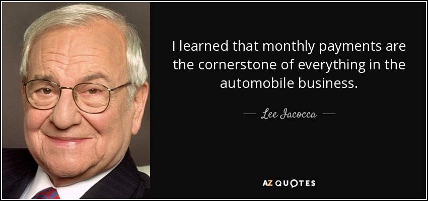 I learned that monthly payments are the cornerstone of everything in the automobile business. - Lee Iacocca