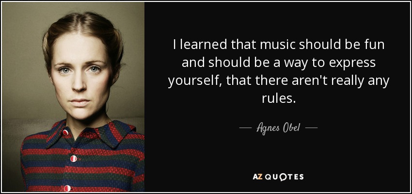 I learned that music should be fun and should be a way to express yourself, that there aren't really any rules. - Agnes Obel