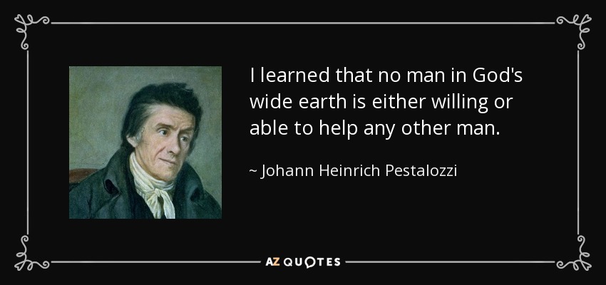 I learned that no man in God's wide earth is either willing or able to help any other man. - Johann Heinrich Pestalozzi
