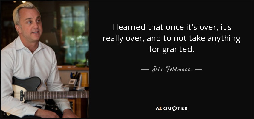 I learned that once it's over, it's really over, and to not take anything for granted. - John Feldmann