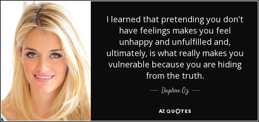 I learned that pretending you don't have feelings makes you feel unhappy and unfulfilled and, ultimately, is what really makes you vulnerable because you are hiding from the truth. - Daphne Oz