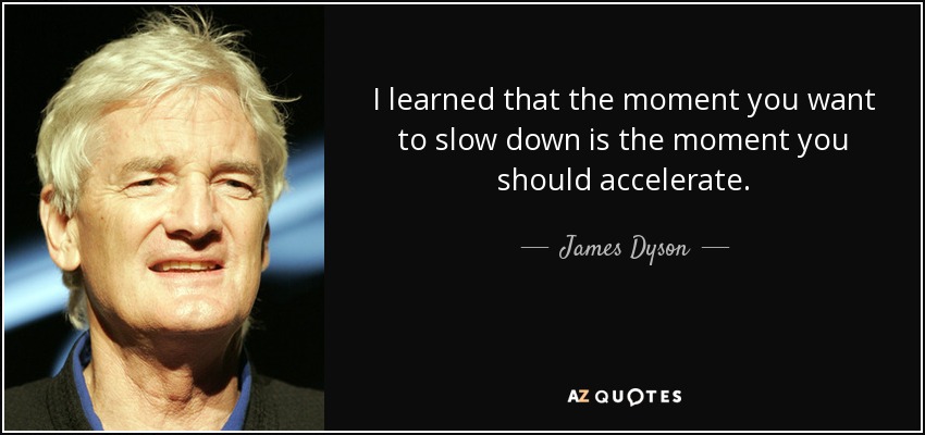 I learned that the moment you want to slow down is the moment you should accelerate. - James Dyson