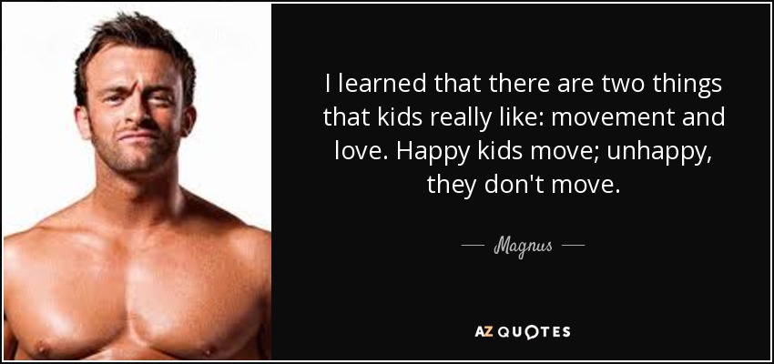 I learned that there are two things that kids really like: movement and love. Happy kids move; unhappy, they don't move. - Magnus