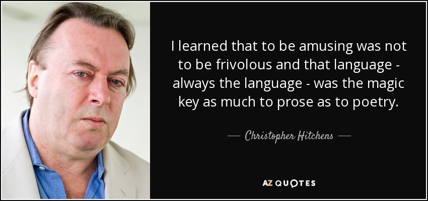 I learned that to be amusing was not to be frivolous and that language - always the language - was the magic key as much to prose as to poetry. - Christopher Hitchens