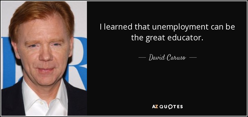 I learned that unemployment can be the great educator. - David Caruso