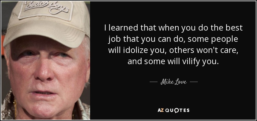 I learned that when you do the best job that you can do, some people will idolize you, others won't care, and some will vilify you. - Mike Love