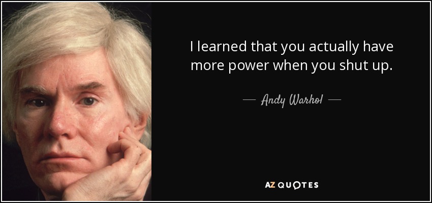 I learned that you actually have more power when you shut up. - Andy Warhol