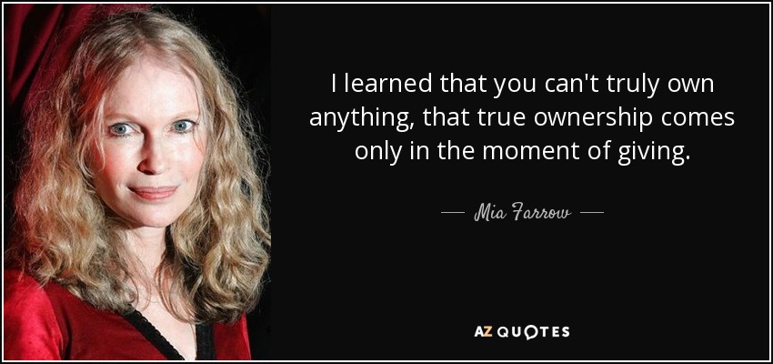 I learned that you can't truly own anything, that true ownership comes only in the moment of giving. - Mia Farrow