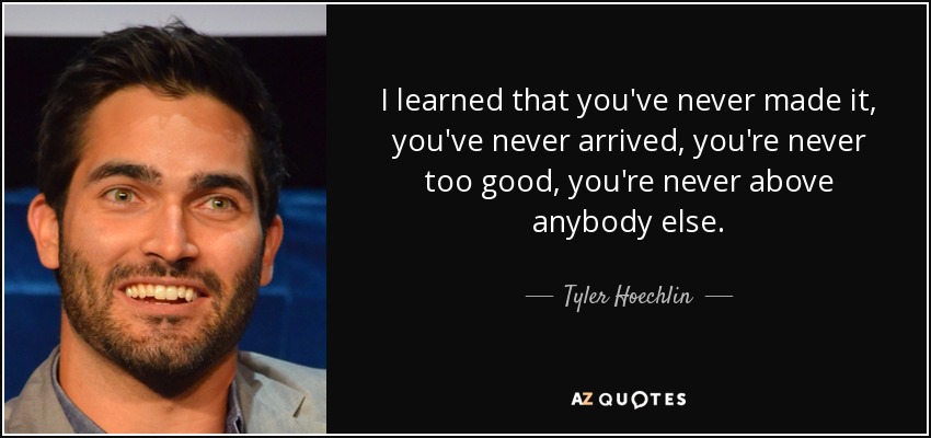 I learned that you've never made it, you've never arrived, you're never too good, you're never above anybody else. - Tyler Hoechlin