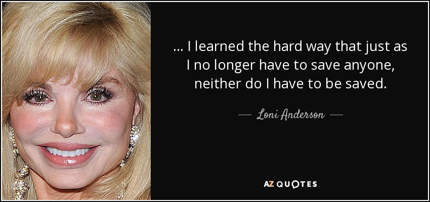 ... I learned the hard way that just as I no longer have to save anyone, neither do I have to be saved. - Loni Anderson