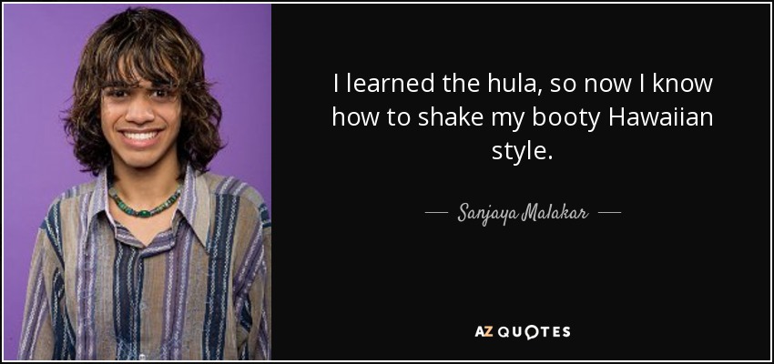I learned the hula, so now I know how to shake my booty Hawaiian style. - Sanjaya Malakar