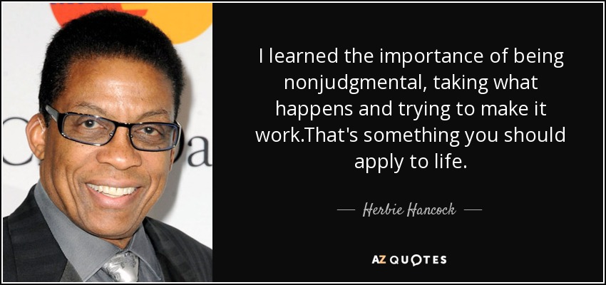 I learned the importance of being nonjudgmental, taking what happens and trying to make it work.That's something you should apply to life. - Herbie Hancock