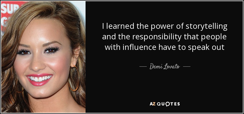 I learned the power of storytelling and the responsibility that people with influence have to speak out - Demi Lovato