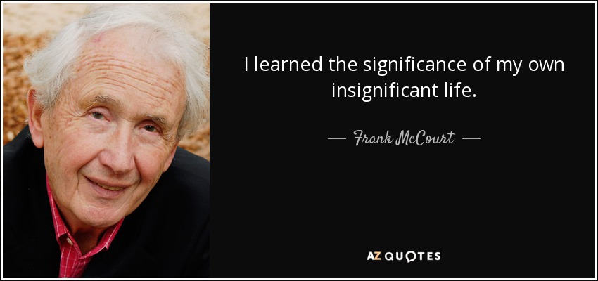 I learned the significance of my own insignificant life. - Frank McCourt