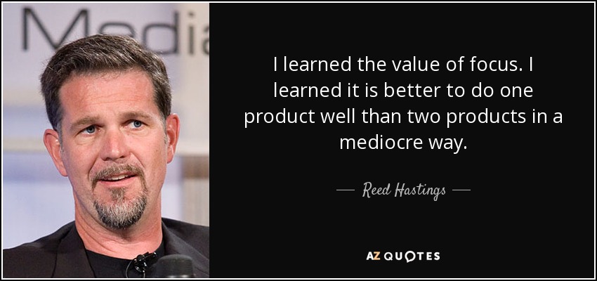 I learned the value of focus. I learned it is better to do one product well than two products in a mediocre way. - Reed Hastings