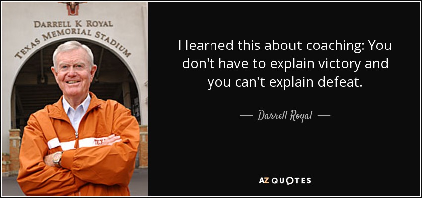 I learned this about coaching: You don't have to explain victory and you can't explain defeat. - Darrell Royal